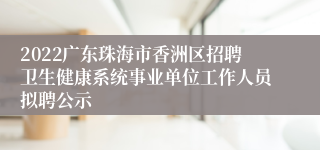 2022广东珠海市香洲区招聘卫生健康系统事业单位工作人员拟聘公示