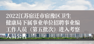 2022江苏宿迁市宿豫区卫生健康局下属事业单位招聘事业编工作人员（第五批次）进入考察人员公告