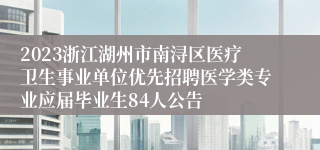 2023浙江湖州市南浔区医疗卫生事业单位优先招聘医学类专业应届毕业生84人公告