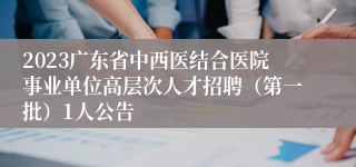 2023广东省中西医结合医院事业单位高层次人才招聘（第一批）1人公告