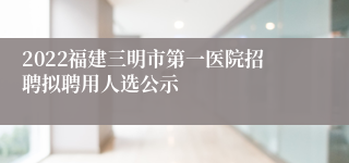 2022福建三明市第一医院招聘拟聘用人选公示