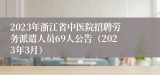 2023年浙江省中医院招聘劳务派遣人员69人公告（2023年3月）