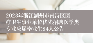 2023年浙江湖州市南浔区医疗卫生事业单位优先招聘医学类专业应届毕业生84人公告