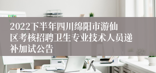 2022下半年四川绵阳市游仙区考核招聘卫生专业技术人员递补加试公告