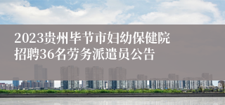 2023贵州毕节市妇幼保健院招聘36名劳务派遣员公告