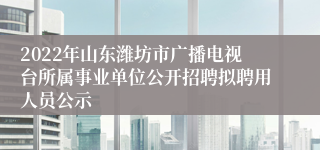 2022年山东潍坊市广播电视台所属事业单位公开招聘拟聘用人员公示