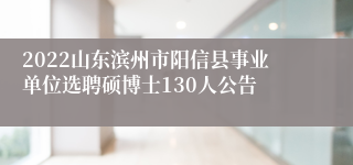 2022山东滨州市阳信县事业单位选聘硕博士130人公告