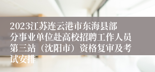 2023江苏连云港市东海县部分事业单位赴高校招聘工作人员第三站（沈阳市）资格复审及考试安排