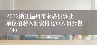 2022浙江温州市永嘉县事业单位招聘入围资格复审人员公告（4）