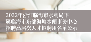 2022年浙江临海市水利局下属临海市东部海塘水闸事务中心招聘高层次人才拟聘用名单公示