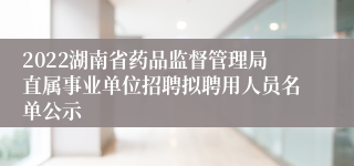 2022湖南省药品监督管理局直属事业单位招聘拟聘用人员名单公示