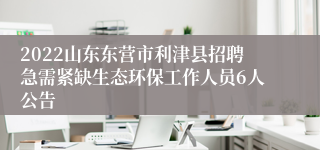 2022山东东营市利津县招聘急需紧缺生态环保工作人员6人公告