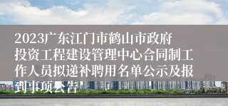 2023广东江门市鹤山市政府投资工程建设管理中心合同制工作人员拟递补聘用名单公示及报到事项公告