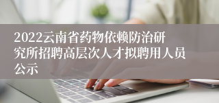 2022云南省药物依赖防治研究所招聘高层次人才拟聘用人员公示