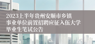 2023上半年贵州安顺市乡镇事业单位前置招聘应征入伍大学毕业生笔试公告