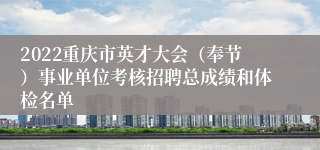 2022重庆市英才大会（奉节）事业单位考核招聘总成绩和体检名单