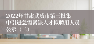 2022年甘肃武威市第三批集中引进急需紧缺人才拟聘用人员公示（二）