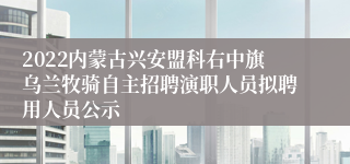 2022内蒙古兴安盟科右中旗乌兰牧骑自主招聘演职人员拟聘用人员公示