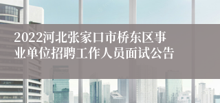 2022河北张家口市桥东区事业单位招聘工作人员面试公告