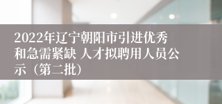 2022年辽宁朝阳市引进优秀和急需紧缺 人才拟聘用人员公示（第二批）