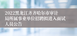 2022黑龙江齐齐哈尔市审计局所属事业单位招聘拟进入面试人员公告