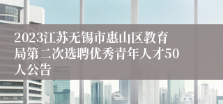 2023江苏无锡市惠山区教育局第二次选聘优秀青年人才50人公告