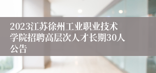 2023江苏徐州工业职业技术学院招聘高层次人才长期30人公告