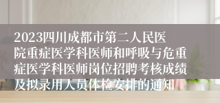 2023四川成都市第二人民医院重症医学科医师和呼吸与危重症医学科医师岗位招聘考核成绩及拟录用人员体检安排的通知