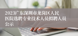 2023广东深圳市龙岗区人民医院选聘专业技术人员拟聘人员公示