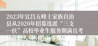 2023年宜昌五峰土家族自治县从2020年招募选派“三支一扶”高校毕业生服务期满且考核合格人员中聘用事业单位人员招聘8人公告