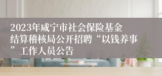 2023年咸宁市社会保险基金结算稽核局公开招聘“以钱养事”工作人员公告