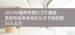 2023年随州曾都区卫生健康系统所属事业单位公开考核招聘16人公告