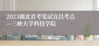 2023湖北省考笔试宜昌考点—三峡大学科技学院