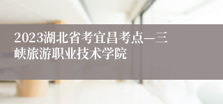 2023湖北省考宜昌考点—三峡旅游职业技术学院