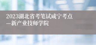 2023湖北省考笔试咸宁考点—新产业技师学院