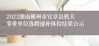 2022湖南郴州市宜章县机关事业单位选聘递补体检结果公示