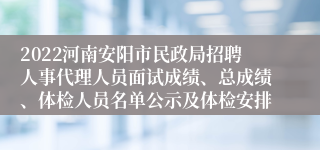 2022河南安阳市民政局招聘人事代理人员面试成绩、总成绩、体检人员名单公示及体检安排