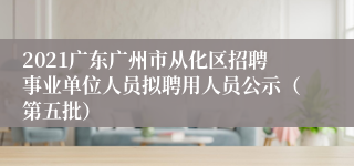 2021广东广州市从化区招聘事业单位人员拟聘用人员公示（第五批）