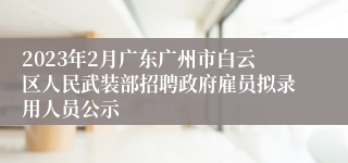 2023年2月广东广州市白云区人民武装部招聘政府雇员拟录用人员公示