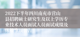 2022下半年四川南充市营山县招聘硕士研究生及以上学历专业技术人员面试人员面试成绩及体检事项公告