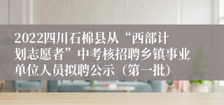 2022四川石棉县从“西部计划志愿者”中考核招聘乡镇事业单位人员拟聘公示（第一批）