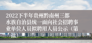 2022下半年贵州黔南州三都水族自治县统一面向社会招聘事业单位人员拟聘用人员公示（第一批）