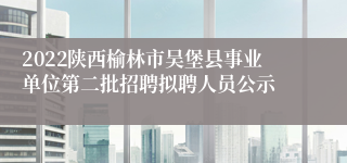 2022陕西榆林市吴堡县事业单位第二批招聘拟聘人员公示