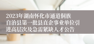 2023年湖南怀化市通道侗族自治县第一批县直企事业单位引进高层次及急需紧缺人才公告