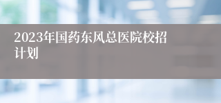 2023年国药东风总医院校招计划