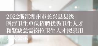 2022浙江湖州市长兴县县级医疗卫生单位招聘优秀卫生人才和紧缺急需岗位卫生人才拟录用人员公示