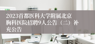 2023首都医科大学附属北京胸科医院招聘9人公告（二）补充公告