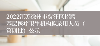 2022江苏徐州市贾汪区招聘基层医疗卫生机构拟录用人员（第四批）公示