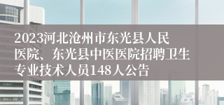 2023河北沧州市东光县人民医院、东光县中医医院招聘卫生专业技术人员148人公告
