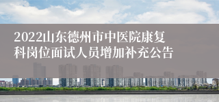 2022山东德州市中医院康复科岗位面试人员增加补充公告